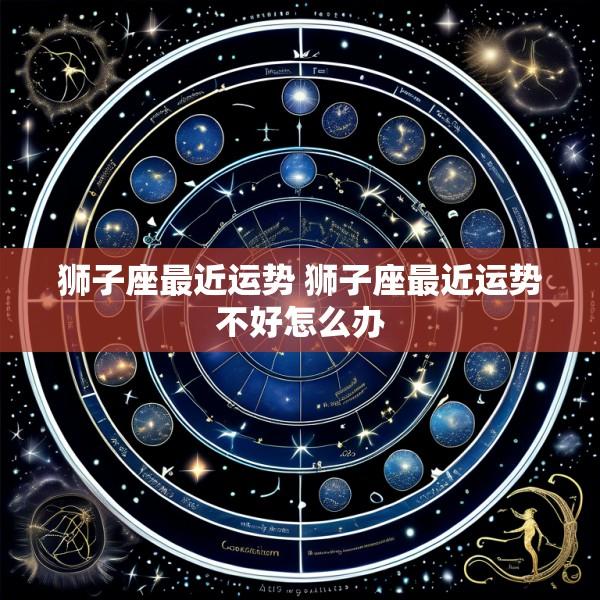 狮子座最近运势 狮子座最近运势不好怎么办