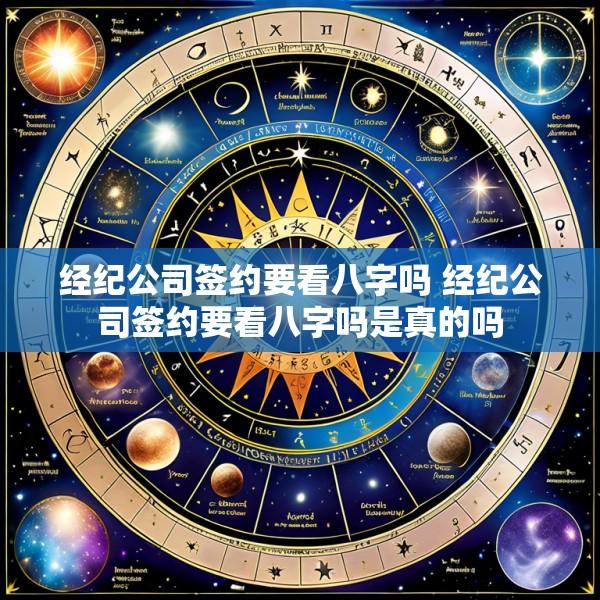 经纪公司签约要看八字吗 经纪公司签约要看八字吗是真的吗