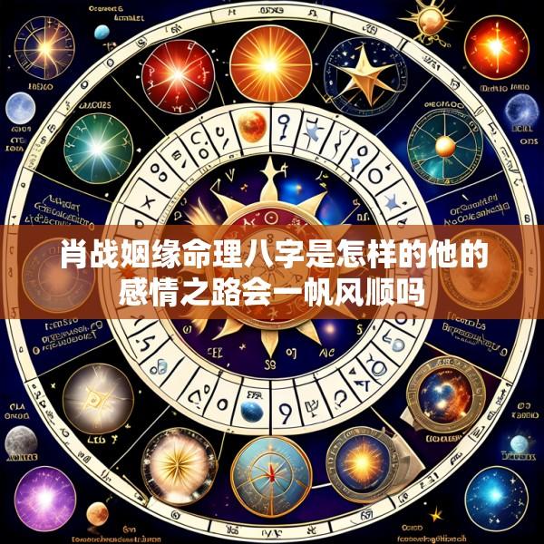 肖战姻缘命理八字是怎样的他的感情之路会一帆风顺吗