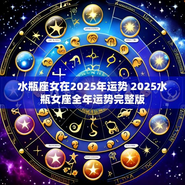 水瓶座女在2025年运势 2025水瓶女座全年运势完整版