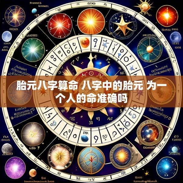 胎元八字算命 八字中的胎元 为一个人的命准确吗