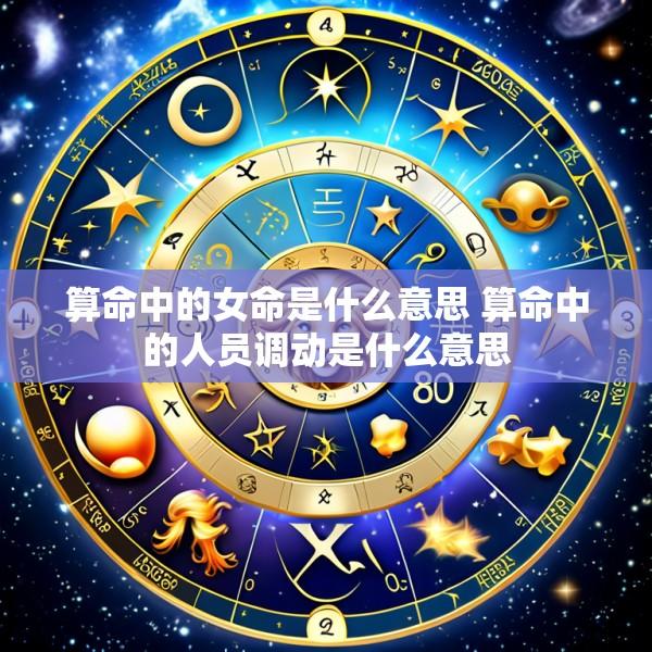 算命中的女命是什么意思 算命中的人员调动是什么意思