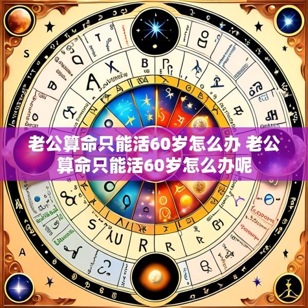 老公算命只能活60岁怎么办 老公算命只能活60岁怎么办呢