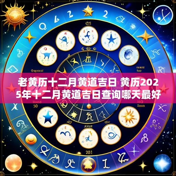 老黄历十二月黄道吉日 黄历2025年十二月黄道吉日查询哪天最好