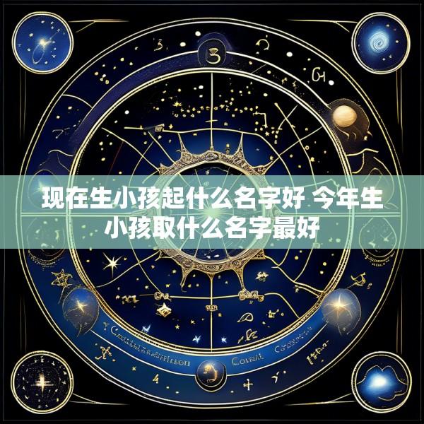 现在生小孩起什么名字好 今年生小孩取什么名字最好