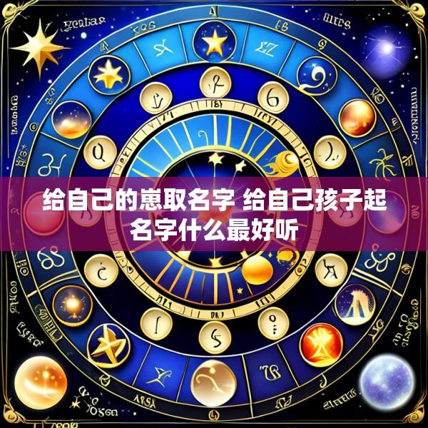 给自己的崽取名字 给自己孩子起名字什么最好听