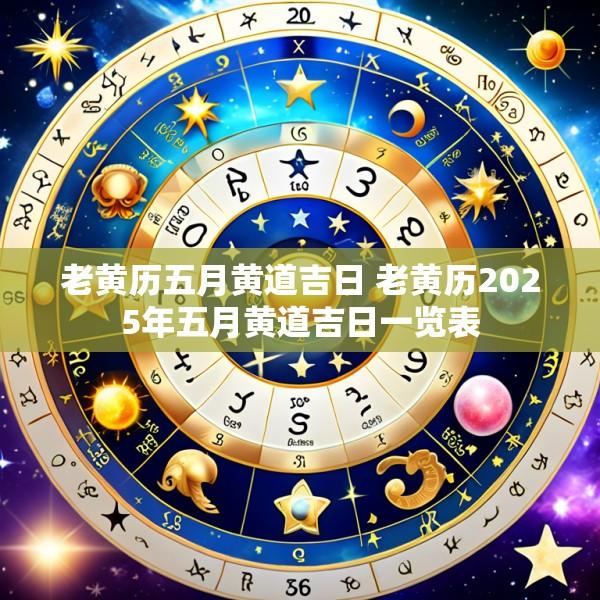 老黄历五月黄道吉日 老黄历2025年五月黄道吉日一览表
