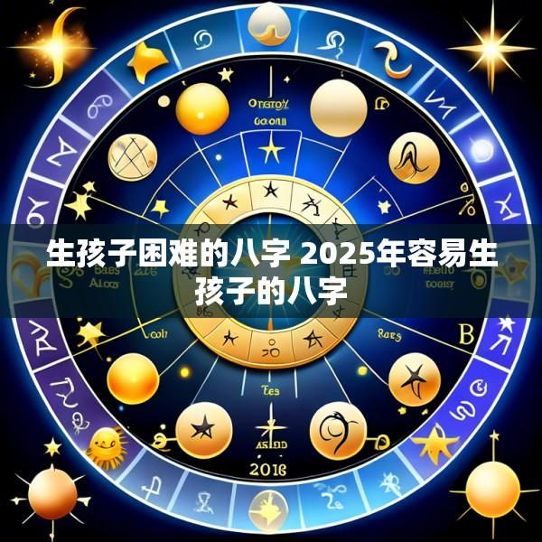 生孩子困难的八字 2025年容易生孩子的八字