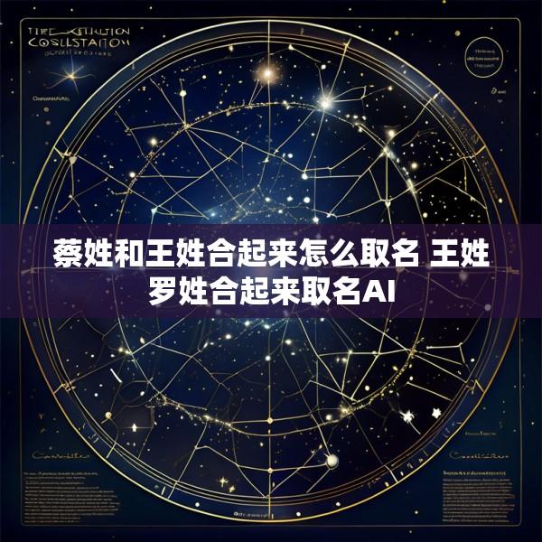 蔡姓和王姓合起来怎么取名 王姓罗姓合起来取名AI