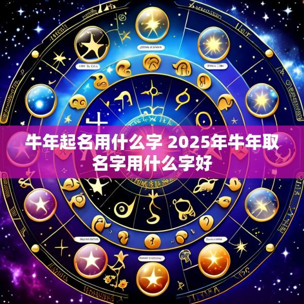 牛年起名用什么字 2025年牛年取名字用什么字好