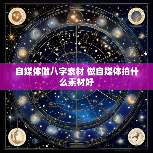 自媒体做八字素材 做自媒体拍什么素材好
