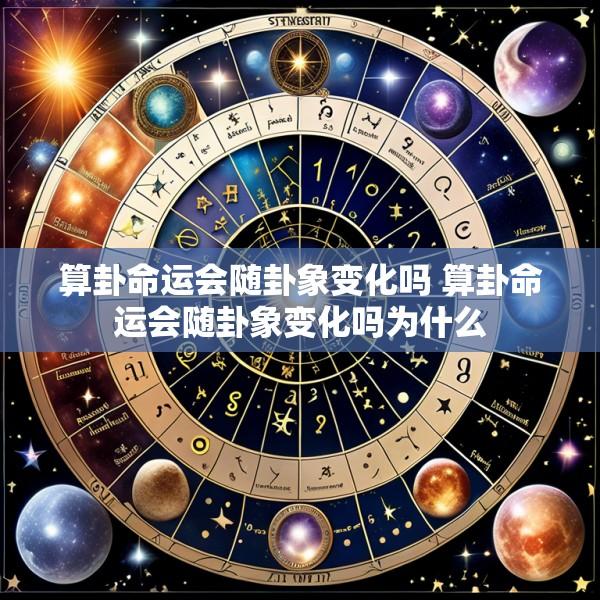 算卦命运会随卦象变化吗 算卦命运会随卦象变化吗为什么