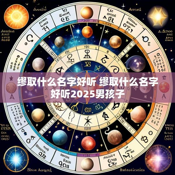 缪取什么名字好听 缪取什么名字好听2025男孩子