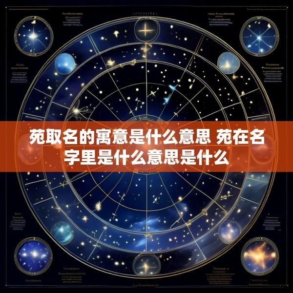 苑取名的寓意是什么意思 苑在名字里是什么意思是什么