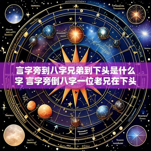 言字旁到八字兄弟到下头是什么字 言字旁倒八字一位老兄在下头