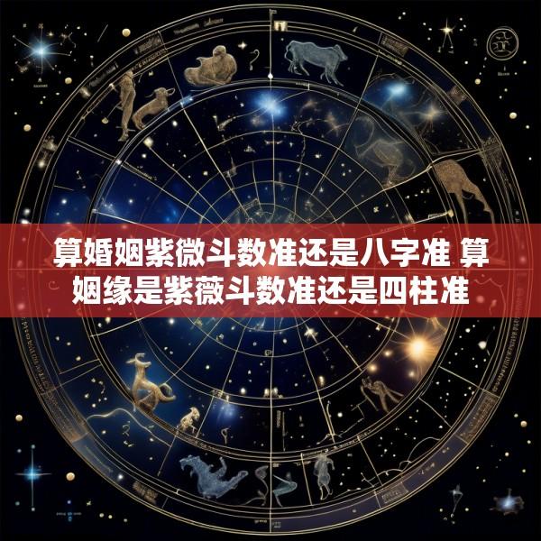 算婚姻紫微斗数准还是八字准 算姻缘是紫薇斗数准还是四柱准