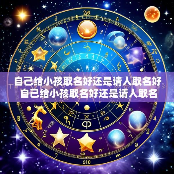 自己给小孩取名好还是请人取名好 自己给小孩取名好还是请人取名好一点