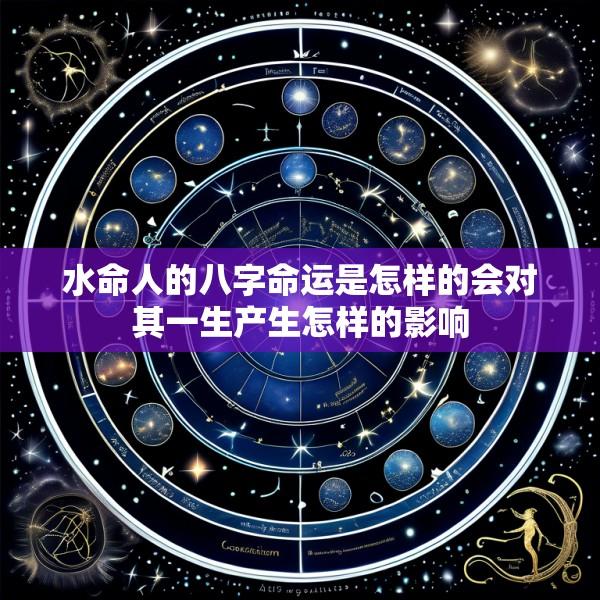 水命人的八字命运是怎样的会对其一生产生怎样的影响