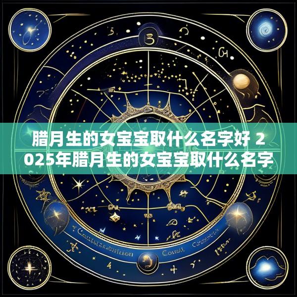 腊月生的女宝宝取什么名字好 2025年腊月生的女宝宝取什么名字好听