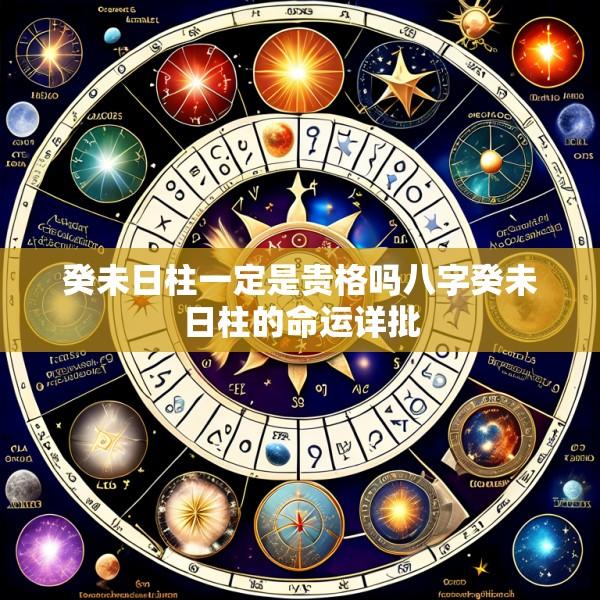 癸未日柱一定是贵格吗八字癸未日柱的命运详批