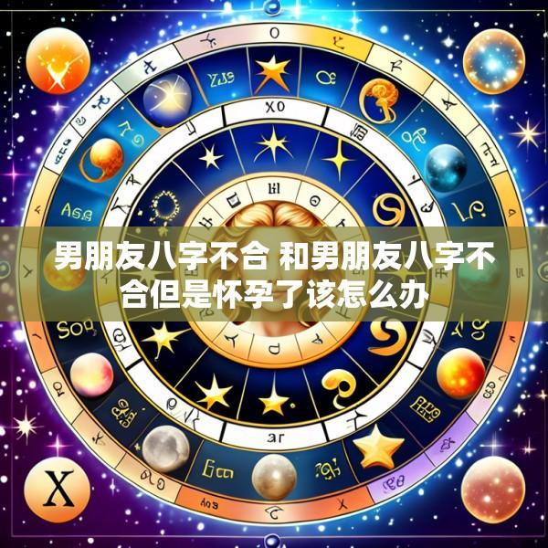 男朋友八字不合 和男朋友八字不合但是怀孕了该怎么办