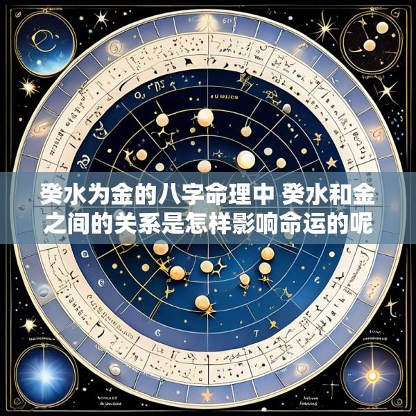 癸水为金的八字命理中 癸水和金之间的关系是怎样影响命运的呢