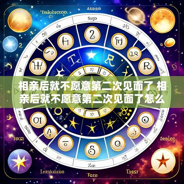 相亲后就不愿意第二次见面了 相亲后就不愿意第二次见面了怎么回事