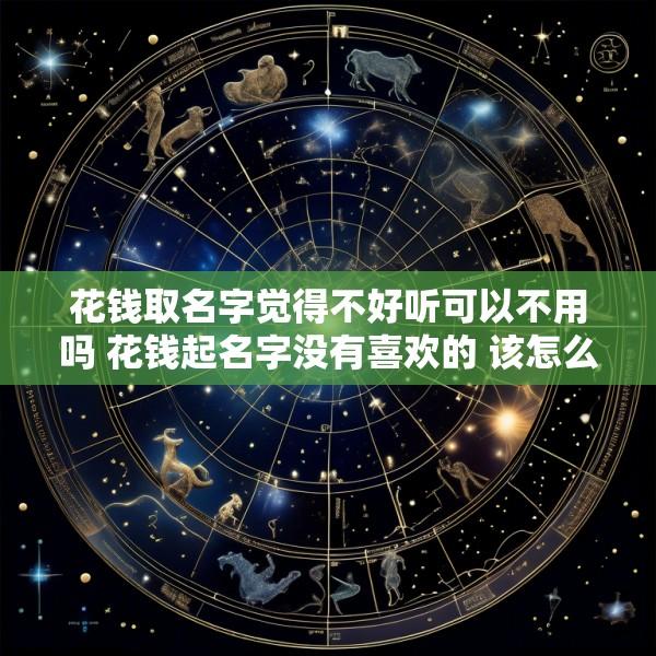 花钱取名字觉得不好听可以不用吗 花钱起名字没有喜欢的 该怎么说