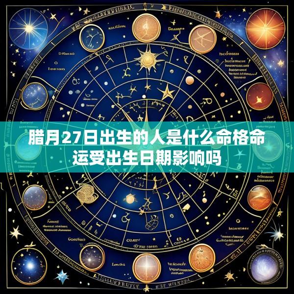 腊月27日出生的人是什么命格命运受出生日期影响吗
