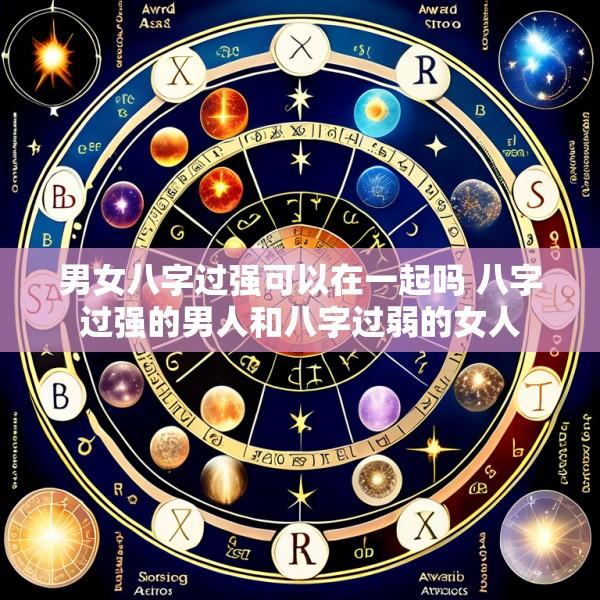 男女八字过强可以在一起吗 八字过强的男人和八字过弱的女人