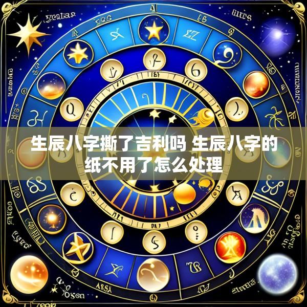 生辰八字撕了吉利吗 生辰八字的纸不用了怎么处理