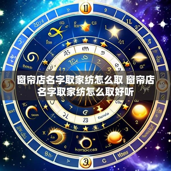 窗帘店名字取家纺怎么取 窗帘店名字取家纺怎么取好听