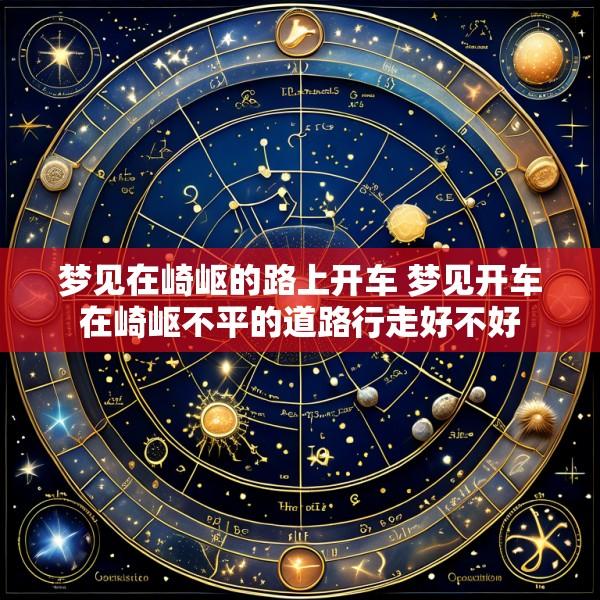 梦见在崎岖的路上开车 梦见开车在崎岖不平的道路行走好不好