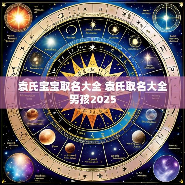 袁氏宝宝取名大全 袁氏取名大全男孩2025