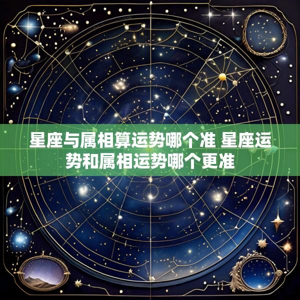 星座与属相算运势哪个准 星座运势和属相运势哪个更准