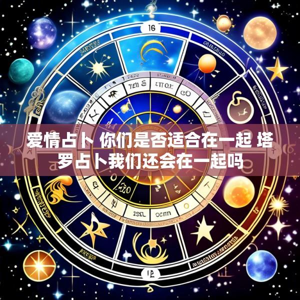爱情占卜 你们是否适合在一起 塔罗占卜我们还会在一起吗