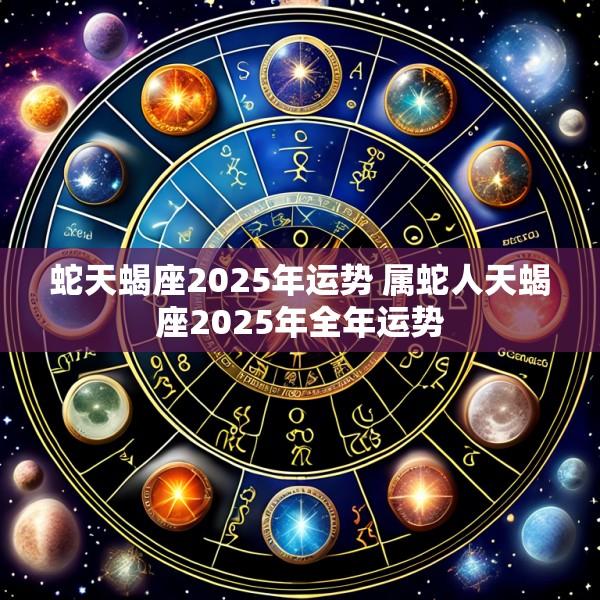 蛇天蝎座2025年运势 属蛇人天蝎座2025年全年运势