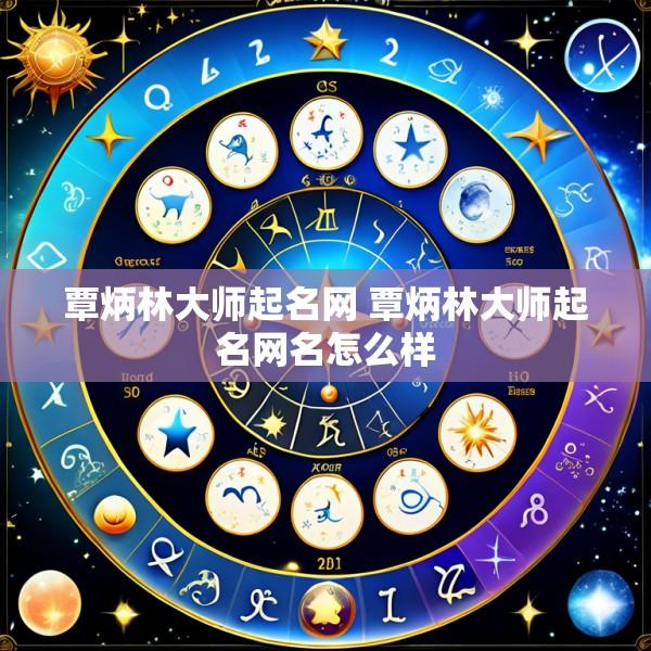 覃炳林大师起名网 覃炳林大师起名网名怎么样