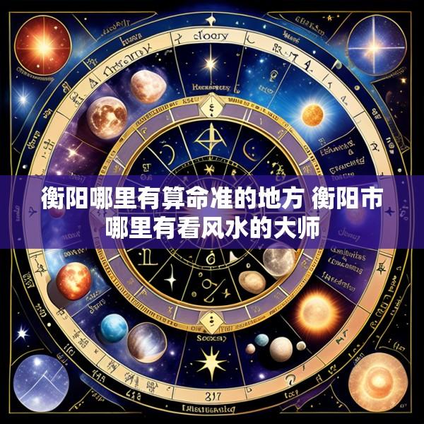 衡阳哪里有算命准的地方 衡阳市哪里有看风水的大师
