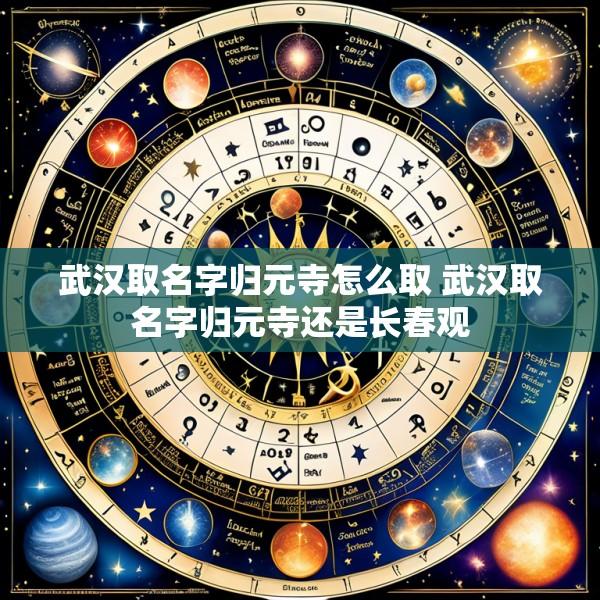 武汉取名字归元寺怎么取 武汉取名字归元寺还是长春观