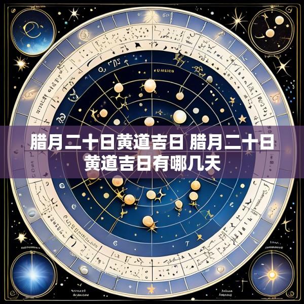 腊月二十日黄道吉日 腊月二十日黄道吉日有哪几天