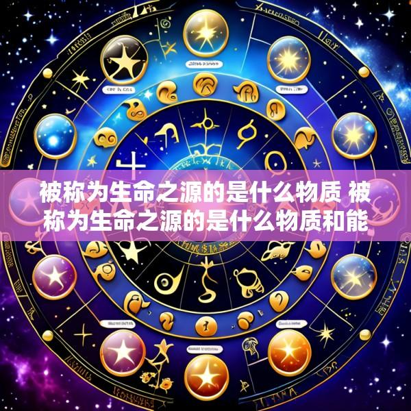 被称为生命之源的是什么物质 被称为生命之源的是什么物质和能量