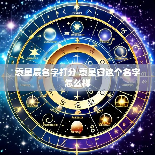 袁星辰名字打分 袁星睿这个名字怎么样