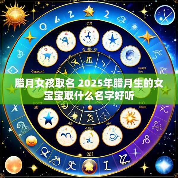 腊月女孩取名 2025年腊月生的女宝宝取什么名字好听
