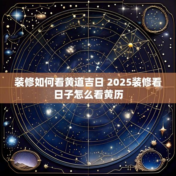 装修如何看黄道吉日 2025装修看日子怎么看黄历