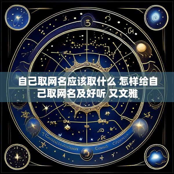 自己取网名应该取什么 怎样给自己取网名及好听 又文雅