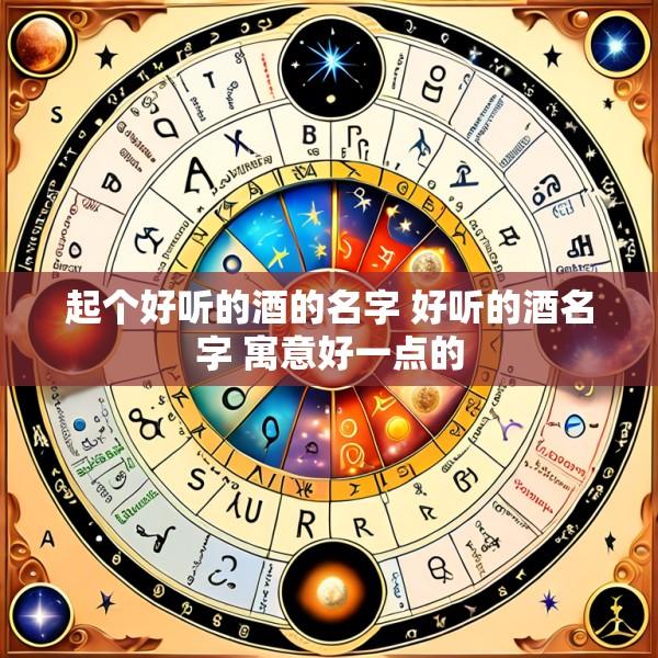 起个好听的酒的名字 好听的酒名字 寓意好一点的