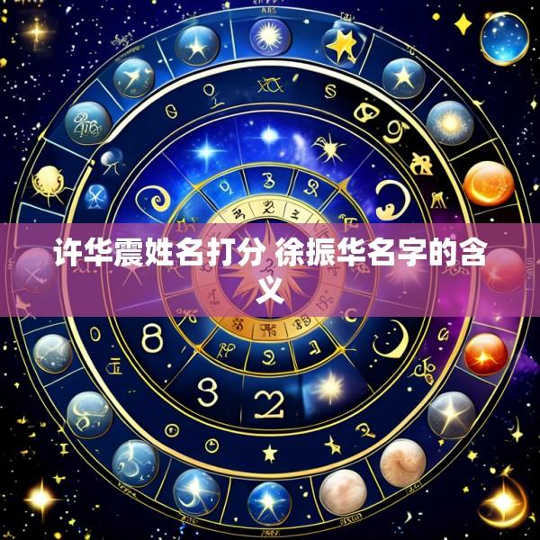 许华震姓名打分 徐振华名字的含义
