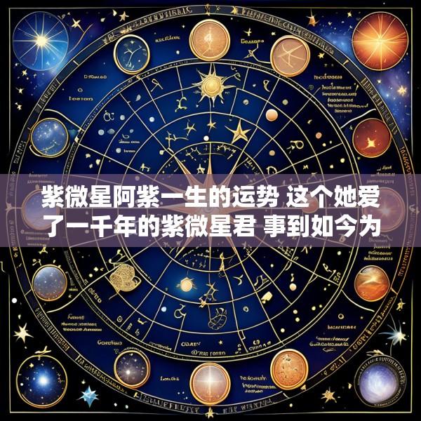 紫微星阿紫一生的运势 这个她爱了一千年的紫微星君 事到如今为何不来