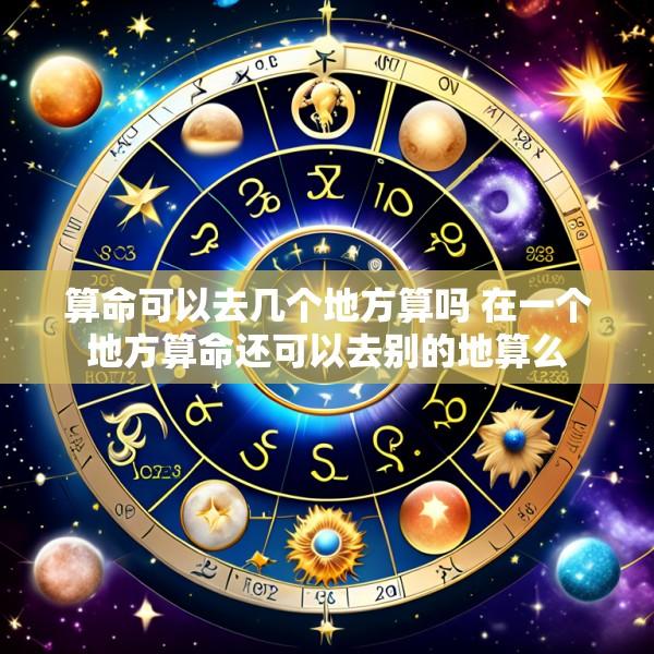 算命可以去几个地方算吗 在一个地方算命还可以去别的地算么